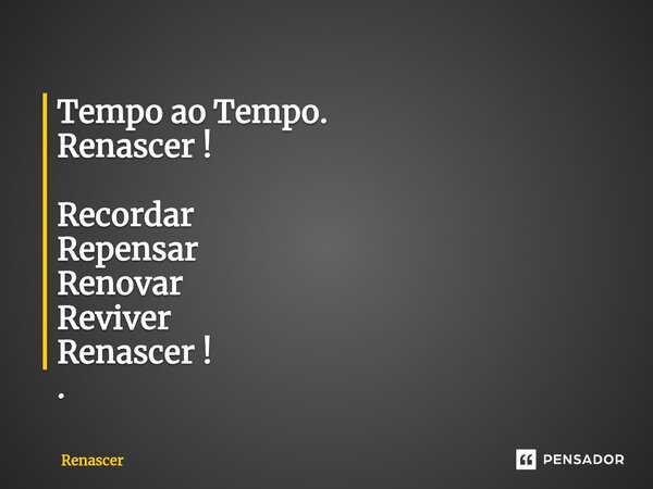 ⁠Tempo ao Tempo. Renascer ! Recordar Repensar Renovar Reviver Renascer ! .... Frase de Renascer.