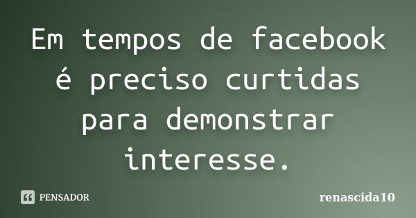 Em tempos de facebook é preciso curtidas para demonstrar interesse.... Frase de renascida10.