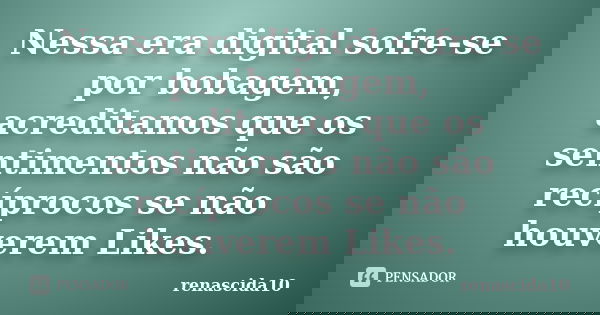 Nessa era digital sofre-se por bobagem, acreditamos que os sentimentos não são recíprocos se não houverem Likes.... Frase de renascida10.