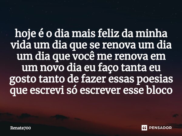 ⁠hoje é o dia mais feliz da minha vida um dia que se renova um dia um dia que você me renova em um novo dia eu faço tanta eu gosto tanto de fazer essas poesias ... Frase de Renata700.