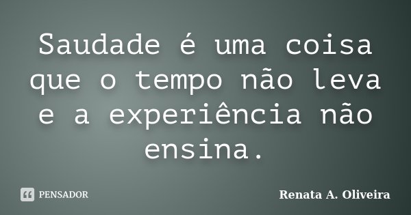 Saudade é uma coisa que o tempo não leva e a experiência não ensina.... Frase de Renata A. Oliveira.