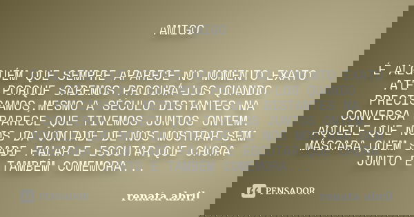 AMIGO É ALGUÉM QUE SEMPRE APARECE NO MOMENTO EXATO ATÉ PORQUE SABEMOS PROCURÁ-LOS QUANDO PRECISAMOS,MESMO A SÉCULO DISTANTES NA CONVERSA PARECE QUE TIVEMOS JUNT... Frase de RENATA ABRIL.