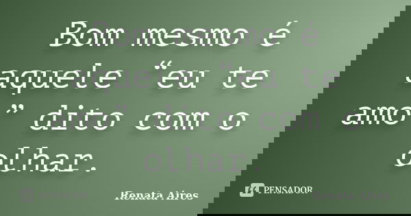 Bom mesmo é aquele “eu te amo” dito com o olhar.... Frase de Renata Aires.