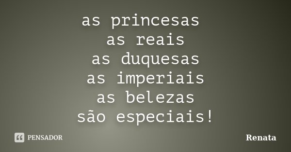 as princesas as reais as duquesas as imperiais as belezas são especiais!... Frase de renata.