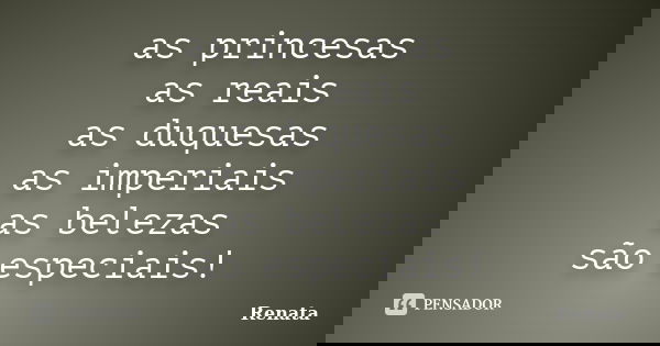 as princesas as reais as duquesas as imperiais as belezas são especiais!... Frase de renata.