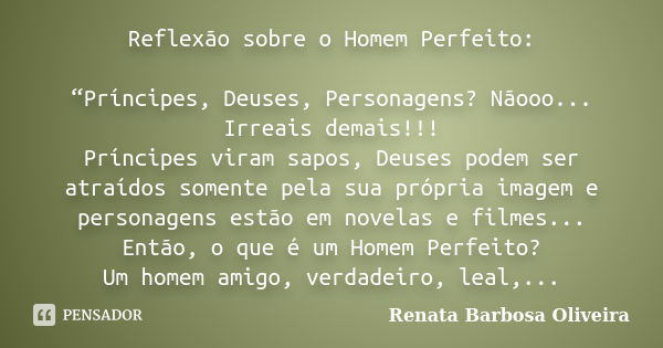 Reflexão sobre o Homem Perfeito: “Príncipes, Deuses, Personagens? Nãooo... Irreais demais!!! Príncipes viram sapos, Deuses podem ser atraídos somente pela sua p... Frase de Renata Barbosa Oliveira.