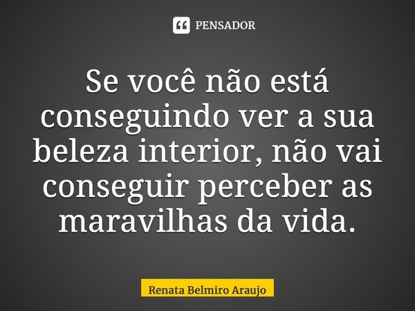 ⁠Se você não está conseguindo ver a sua beleza interior, não vai conseguir perceber as maravilhas da vida.... Frase de Renata Belmiro Araujo.