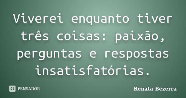 Viverei enquanto tiver três coisas: paixão, perguntas e respostas insatisfatórias.... Frase de Renata Bezerra.