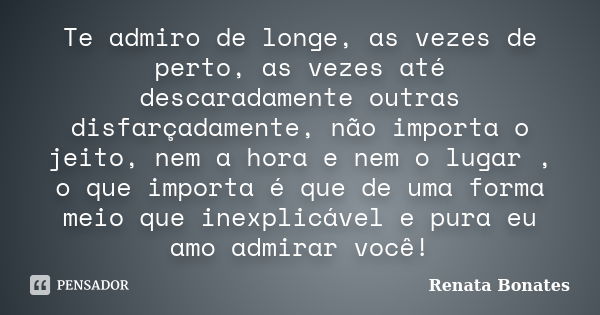 Te admiro de longe, as vezes de perto, as vezes até descaradamente outras disfarçadamente, não importa o jeito, nem a hora e nem o lugar , o que importa é que d... Frase de Renata Bonates.