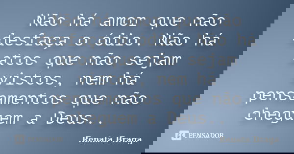 Não há amor que não desfaça o ódio. Não há atos que não sejam vistos, nem há pensamentos que não cheguem a Deus..... Frase de Renata Braga.