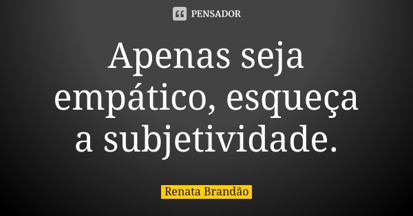 Apenas seja empático, esqueça a subjetividade.... Frase de Renata Brandão.