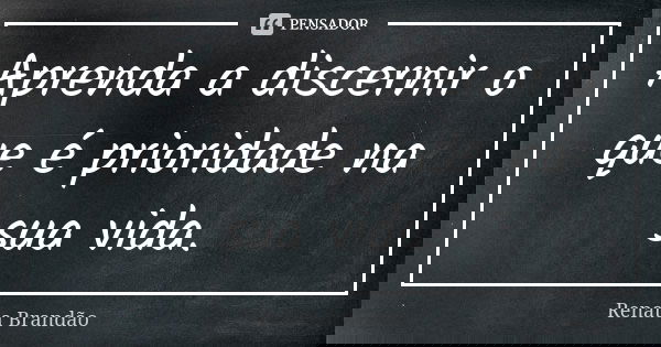 Aprenda a discernir o que é prioridade na sua vida.... Frase de Renata Brandão.