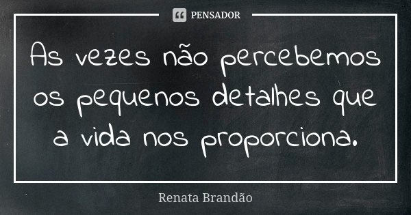 As vezes não percebemos os pequenos detalhes que a vida nos proporciona.... Frase de Renata Brandão.