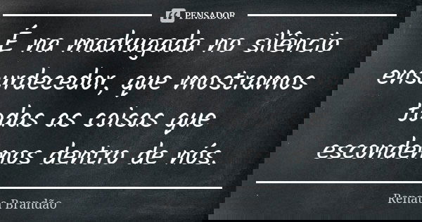 É na madrugada no silêncio ensurdecedor, que mostramos todas as coisas que escondemos dentro de nós.... Frase de Renata Brandão.