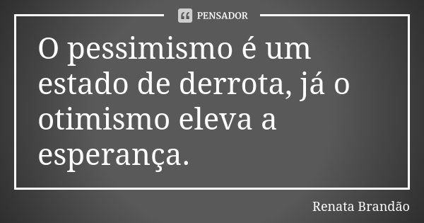 O pessimismo é um estado de derrota, já o otimismo eleva a esperança.... Frase de Renata Brandão.