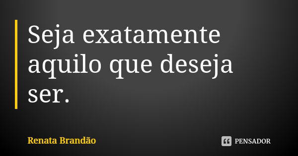 Seja exatamente aquilo que deseja ser.... Frase de Renata Brandão.