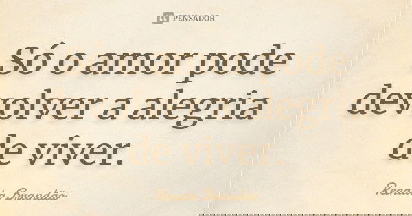 Só o amor pode devolver a alegria de viver.... Frase de Renata Brandão.