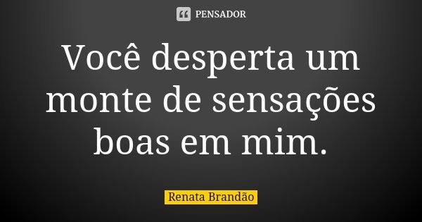 Você desperta um monte de sensações boas em mim.... Frase de Renata Brandão.