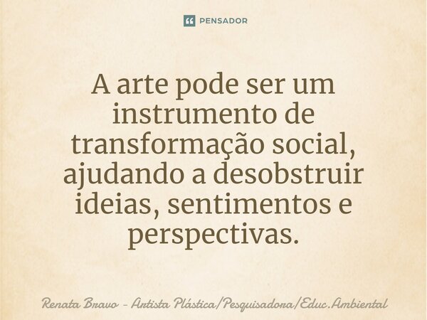 ⁠A arte pode ser um instrumento de transformação social, ajudando a desobstruir ideias, sentimentos e perspectivas.... Frase de Renata Bravo - Artista PlásticaPesquisadoraEduc.Ambiental.