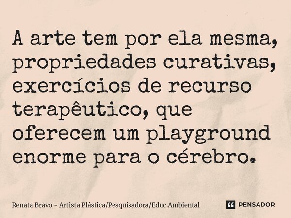 ⁠A arte tem por ela mesma, propriedades curativas, exercícios de recurso terapêutico, que oferecem um playground enorme para o cérebro.... Frase de Renata Bravo - Artista PlásticaPesquisadoraEduc.Ambiental.