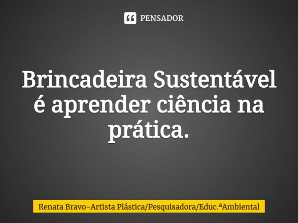 ⁠Brincadeira Sustentável é aprender ciência na prática.... Frase de Renata Bravo-Artista PlásticaPesquisadoraEduc.Ambiental.