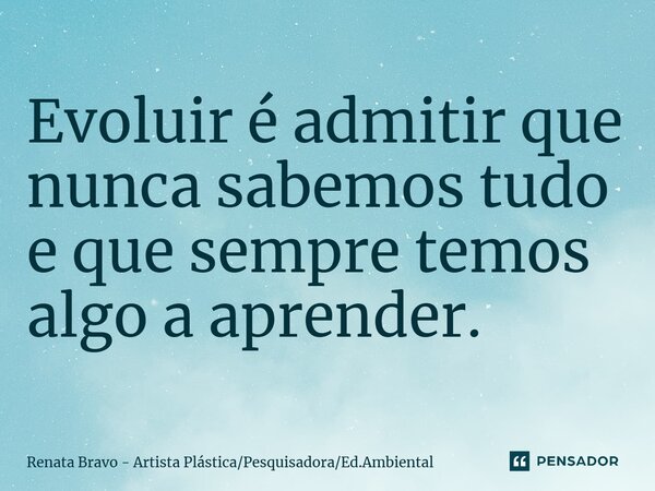 ⁠Evoluir é admitir que nunca sabemos tudo e que sempre temos algo a aprender.... Frase de Renata Bravo - Artista PlásticaPesquisadoraEd.Ambiental.