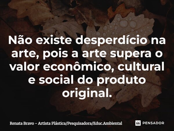 ⁠Não existe desperdício na arte, pois a arte supera o valor econômico, cultural e social do produto original.... Frase de Renata Bravo - Artista PlásticaPesquisadoraEduc.Ambiental.