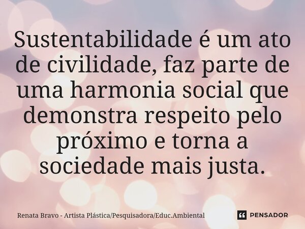⁠Sustentabilidade é um ato de civilidade, faz parte de uma harmonia social que demonstra respeito pelo próximo e torna a sociedade mais justa.... Frase de Renata Bravo - Artista PlásticaPesquisadoraEduc.Ambiental.