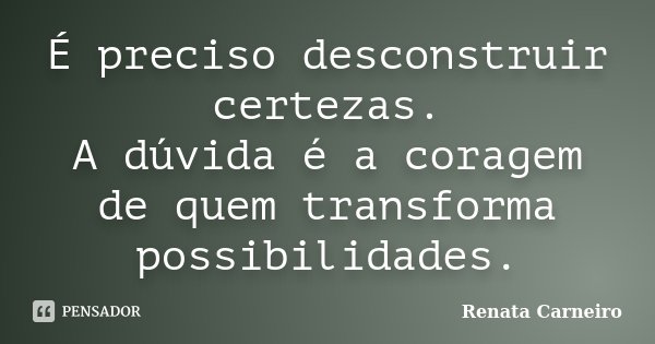 É preciso desconstruir certezas. A dúvida é a coragem de quem transforma possibilidades.... Frase de Renata Carneiro.