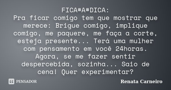 FICA#A#DICA: Pra ficar comigo tem que mostrar que merece: Brigue comigo, implique comigo, me paquere, me faça a corte, esteja presente... Terá uma mulher com pe... Frase de Renata Carneiro.