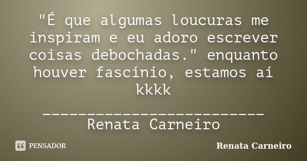 "É que algumas loucuras me inspiram e eu adoro escrever coisas debochadas." enquanto houver fascínio, estamos aí kkkk _________________________ Renata... Frase de Renata Carneiro.