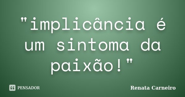 "implicância é um sintoma da paixão!"... Frase de Renata Carneiro.