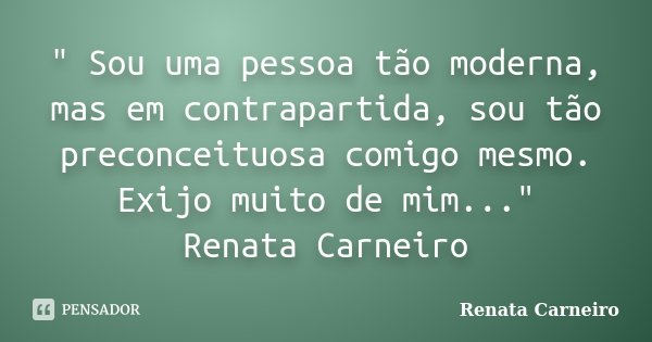 " Sou uma pessoa tão moderna, mas em contrapartida, sou tão preconceituosa comigo mesmo. Exijo muito de mim..." Renata Carneiro... Frase de Renata Carneiro.