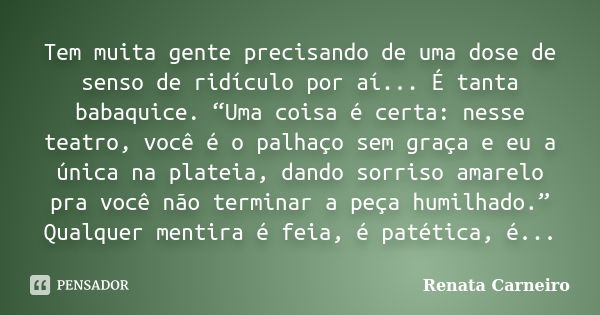 Tem muita gente precisando de uma dose de senso de ridículo por aí... É tanta babaquice. “Uma coisa é certa: nesse teatro, você é o palhaço sem graça e eu a úni... Frase de Renata Carneiro.