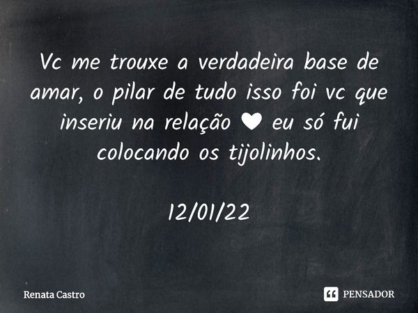 Vc me trouxe a verdadeira base de amar, o pilar de tudo isso foi vc que inseriu na relação ❤️ eu só fui colocando os tijolinhos. 12/01/22... Frase de Renata Castro.