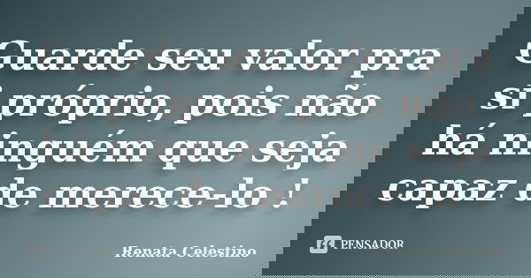 Guarde seu valor pra si próprio, pois não há ninguém que seja capaz de merece-lo !... Frase de Renata Celestino.