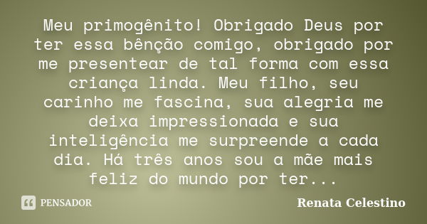 Meu primogênito! Obrigado Deus por ter essa bênção comigo, obrigado por me presentear de tal forma com essa criança linda. Meu filho, seu carinho me fascina, su... Frase de Renata Celestino.