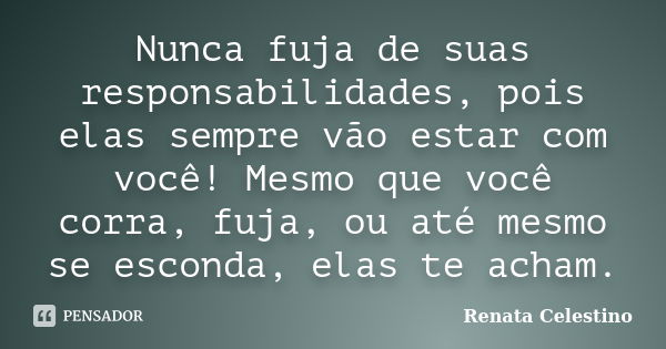 Nunca fuja de suas responsabilidades, pois elas sempre vão estar com você! Mesmo que você corra, fuja, ou até mesmo se esconda, elas te acham.... Frase de Renata Celestino.