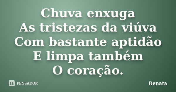 Chuva enxuga As tristezas da viúva Com bastante aptidão E limpa também O coração.... Frase de Renata.