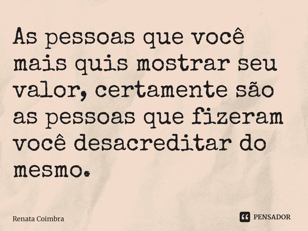 ⁠As pessoas que você mais quis mostrar seu valor, certamente são as pessoas que fizeram você desacreditar do mesmo.... Frase de Renata Coimbra.
