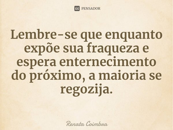 ⁠Lembre-se que enquanto expõe sua fraqueza e espera enternecimento do próximo, a maioria se regozija.... Frase de Renata Coimbra.