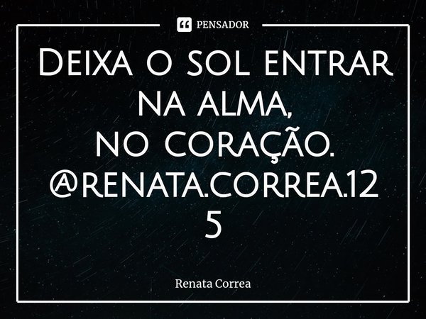 ⁠Deixa o sol entrar
na alma,
no coração.
@renata.correa.125... Frase de Renata Correa.