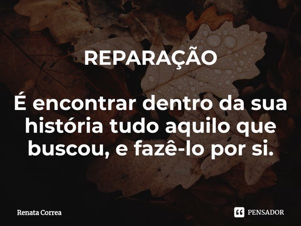 ⁠REPARAÇÃO É encontrar dentro da sua história tudo aquilo que buscou, e fazê-lo por si.... Frase de Renata Correa.