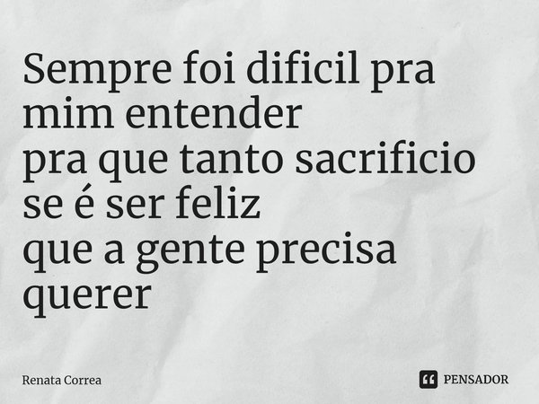 ⁠Sempre foi difícil pra mim entender pra que tanto sacrifício se é ser feliz que a gente precisa querer... Frase de Renata Correa.