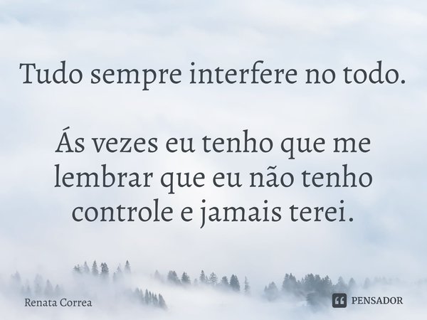 ⁠Tudo sempre interfere no todo. Ás vezes eu tenho que me lembrar que eu não tenho controle e jamais terei.... Frase de Renata Correa.