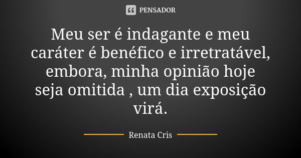 Meu ser é indagante e meu caráter é benéfico e irretratável, embora, minha opinião hoje seja omitida , um dia exposição virá.... Frase de Renata Cris.