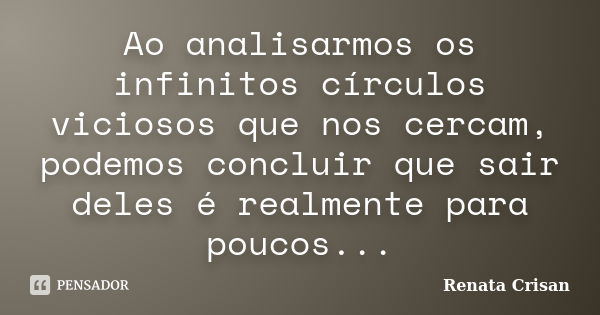 Ao analisarmos os infinitos círculos viciosos que nos cercam, podemos concluir que sair deles é realmente para poucos...... Frase de Renata Crisan.