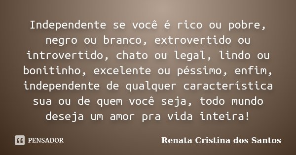 Independente se você é rico ou pobre, negro ou branco, extrovertido ou introvertido, chato ou legal, lindo ou bonitinho, excelente ou péssimo, enfim, independen... Frase de Renata Cristina dos Santos.