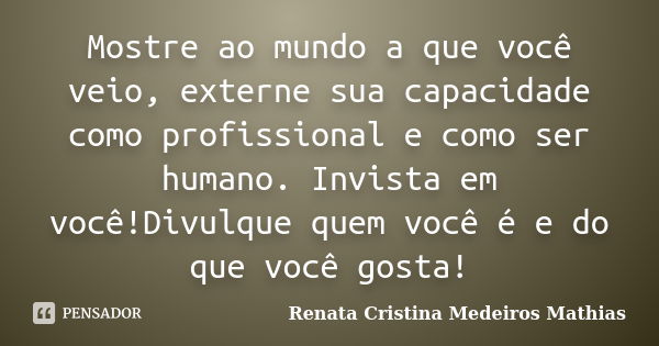 Mostre ao mundo a que você veio, externe sua capacidade como profissional e como ser humano. Invista em você!Divulque quem você é e do que você gosta!... Frase de Renata Cristina Medeiros Mathias.