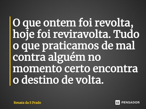 ⁠O que ontem foi revolta, hoje foi reviravolta. Tudo o que praticamos de mal contra alguém no momento certo encontra o destino de volta.... Frase de Renata da S Prado.